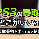 PS3の買取はどこがいい？！買取業者を比べてみた結果